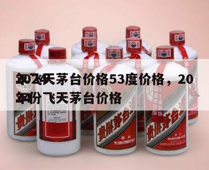 2024
年飞天茅台价格53度价格，2024
年份飞天茅台价格