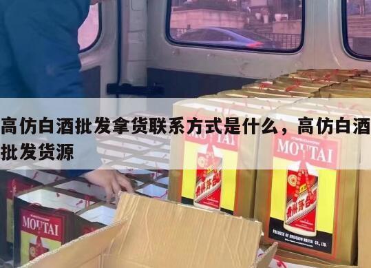 高仿白酒批发拿货联系方式是什么，高仿白酒批发货源