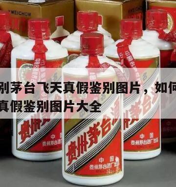 如何辨别茅台飞天真假鉴别图片，如何辨别茅台飞天真假鉴别图片大全