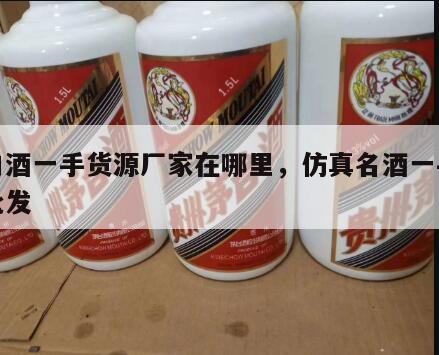 仿白酒一手货源厂家在哪里，仿真名酒一手货源批发
