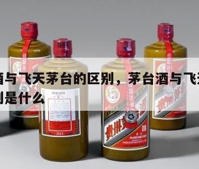 茅台酒与飞天茅台的区别，茅台酒与飞天茅台的区别是什么