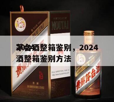 2024
茅台酒整箱鉴别，2024
茅台酒整箱鉴别方法