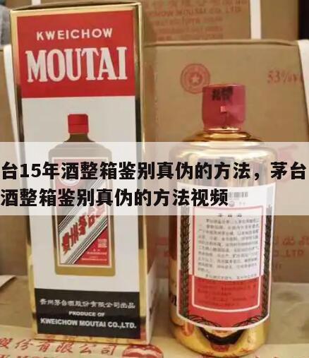 茅台15年酒整箱鉴别真伪的方法，茅台15年酒整箱鉴别真伪的方法视频