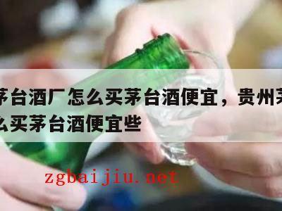 贵州茅台酒厂怎么买茅台酒便宜，贵州茅台酒厂怎么买茅台酒便宜些