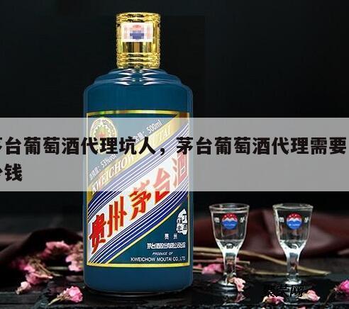 茅台葡萄酒代理坑人，茅台葡萄酒代理需要多少钱