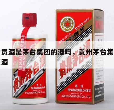 茅台贡酒是茅台集团的酒吗，贵州茅台集团茅台贡酒