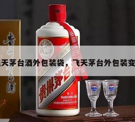 飞天茅台酒外包装袋，飞天茅台外包装变化