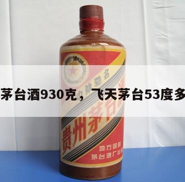 飞天茅台酒930克，飞天茅台53度多少克
