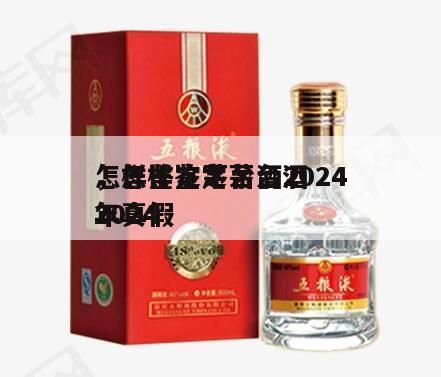 怎样鉴定茅台酒2024
，怎样鉴定茅台酒2024
年真假