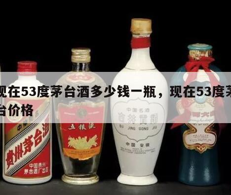 现在53度茅台酒多少钱一瓶，现在53度茅台价格