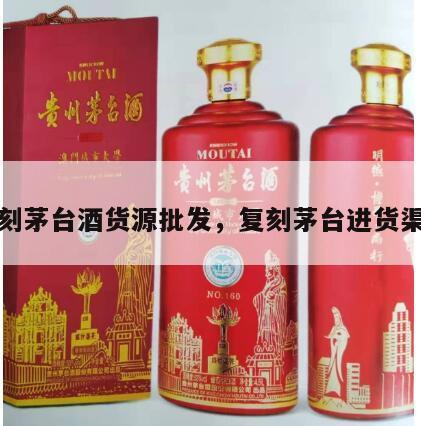 复刻茅台酒货源批发，复刻茅台进货渠道