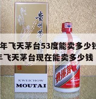 2014年飞天茅台53度能卖多少钱?，2014年飞天茅台现在能卖多少钱