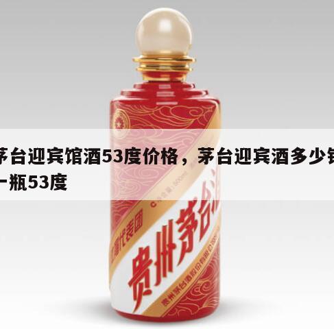 茅台迎宾馆酒53度价格，茅台迎宾酒多少钱一瓶53度