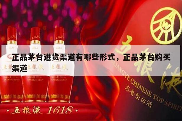 正品茅台进货渠道有哪些形式，正品茅台购买渠道