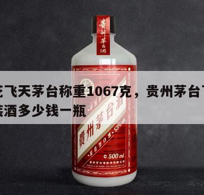 散花飞天茅台称重1067克，贵州茅台飞天散装酒多少钱一瓶