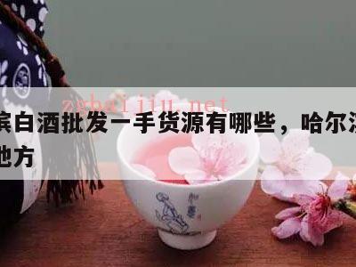 哈尔滨白酒批发一手货源有哪些，哈尔滨卖白酒的地方