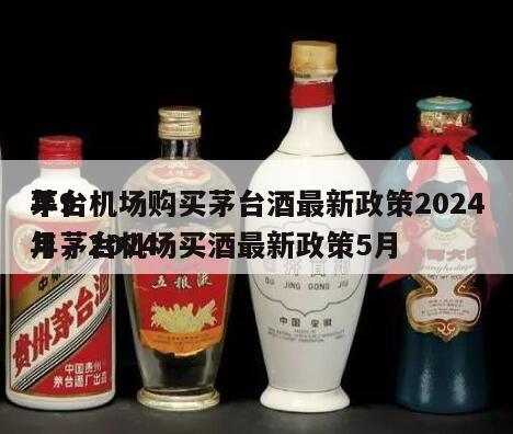 茅台机场购买茅台酒最新政策2024
年9月，2024
年茅台机场买酒最新政策5月