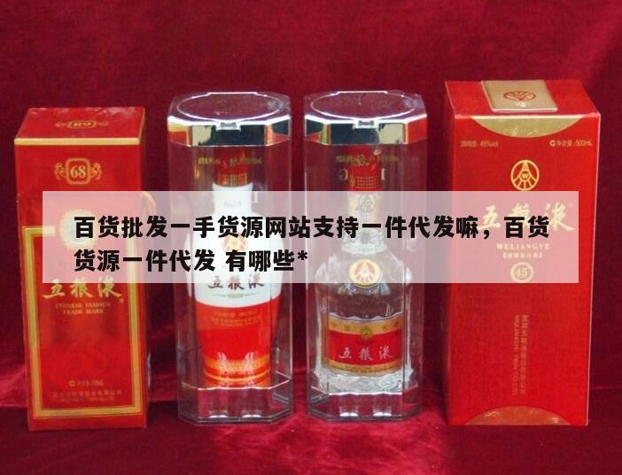 百货批发一手货源网站支持一件代发嘛，百货货源一件代发 有哪些*
