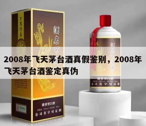 2008年飞天茅台酒真假鉴别，2008年飞天茅台酒鉴定真伪
