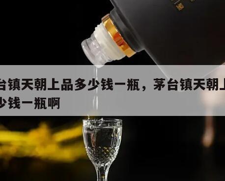 茅台镇天朝上品多少钱一瓶，茅台镇天朝上品多少钱一瓶啊