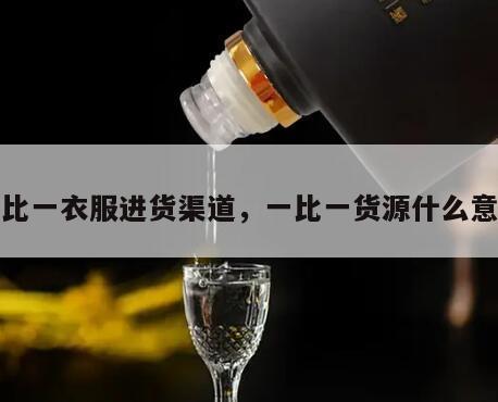 一比一衣服进货渠道，一比一货源什么意思
