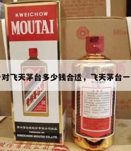 一对飞天茅台多少钱合适，飞天茅台一件