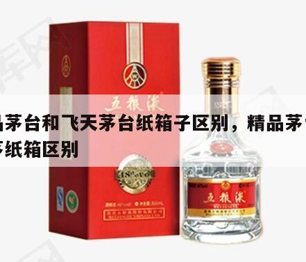 精品茅台和飞天茅台纸箱子区别，精品茅台与普茅纸箱区别