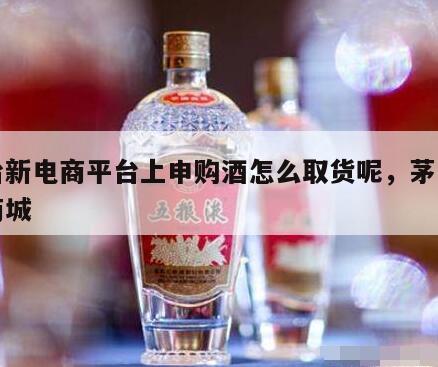 茅台新电商平台上申购酒怎么取货呢，茅台电子商城