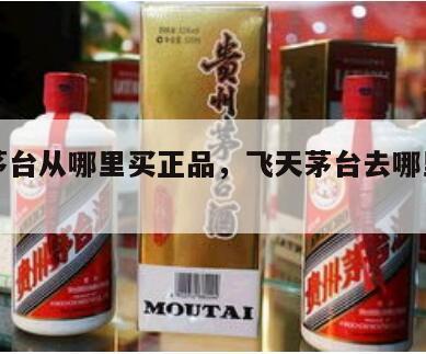 飞天茅台从哪里买正品，飞天茅台去哪里买正宗