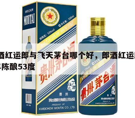 郎酒红运郎与飞天茅台哪个好，郎酒红运郎30年陈酿53度