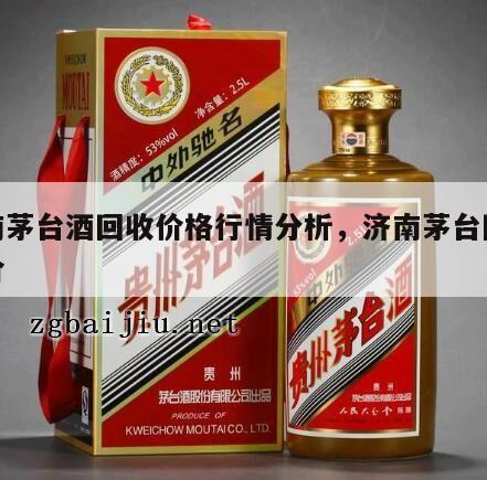 济南茅台酒回收价格行情分析，济南茅台回收报价