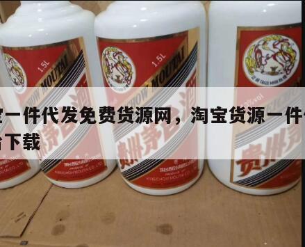 淘宝一件代发免费货源网，淘宝货源一件代发平台下载