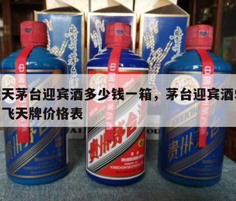 飞天茅台迎宾酒多少钱一箱，茅台迎宾酒53度飞天牌价格表
