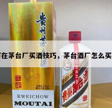 如何在茅台厂买酒技巧，茅台酒厂怎么买茅台