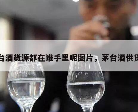 茅台酒货源都在谁手里呢图片，茅台酒供货商