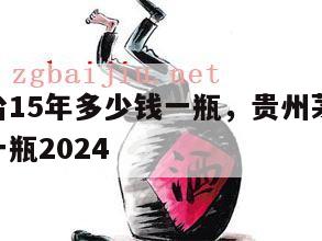 贵州茅台15年多少钱一瓶，贵州茅台15年多少钱一瓶2024
