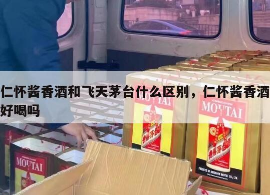 仁怀酱香酒和飞天茅台什么区别，仁怀酱香酒好喝吗