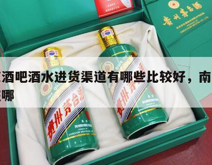 南京酒吧酒水进货渠道有哪些比较好，南京酒吧在哪