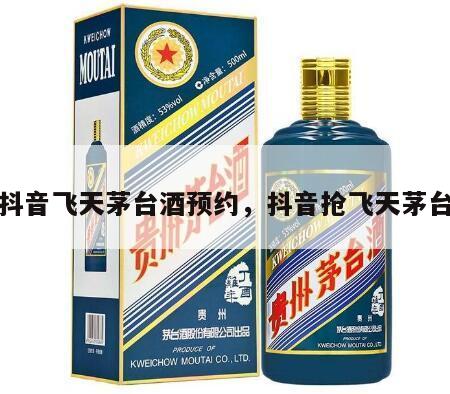 抖音飞天茅台酒预约，抖音抢飞天茅台