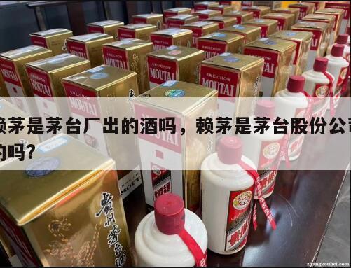 赖茅是茅台厂出的酒吗，赖茅是茅台股份公司的吗?