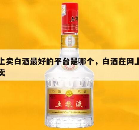 网上卖白酒最好的平台是哪个，白酒在网上怎么卖