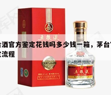 茅台酒官方鉴定花钱吗多少钱一箱，茅台官方鉴定流程