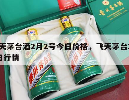 飞天茅台酒2月2号今日价格，飞天茅台2月8日行情