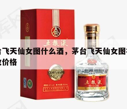 茅台飞天仙女图什么酒，茅台飞天仙女图礼盒回收价格