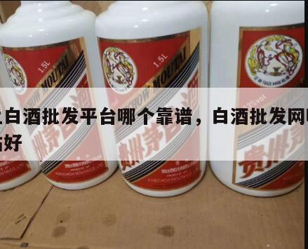 线上白酒批发平台哪个靠谱，白酒批发网哪个网站好