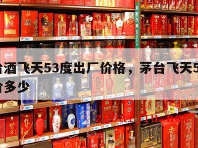 茅台酒飞天53度出厂价格，茅台飞天53度原价多少