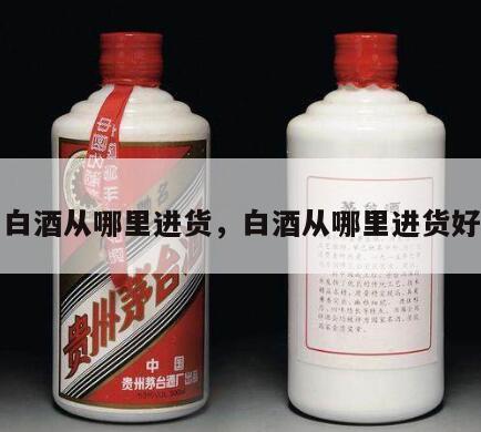 白酒从哪里进货，白酒从哪里进货好