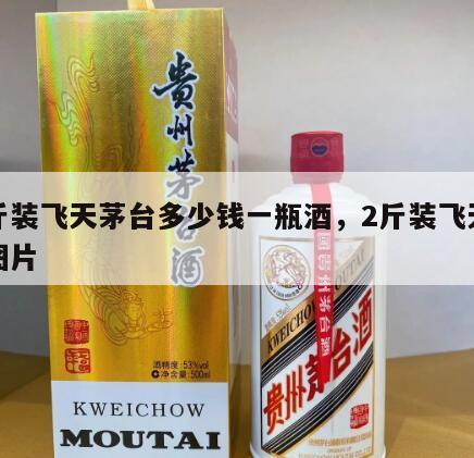 二斤装飞天茅台多少钱一瓶酒，2斤装飞天茅台图片
