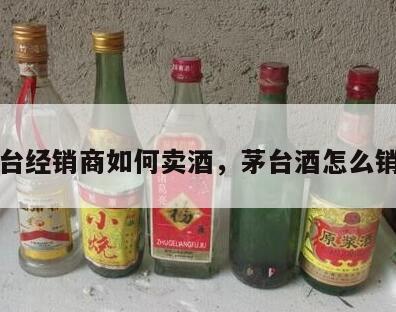 茅台经销商如何卖酒，茅台酒怎么销售