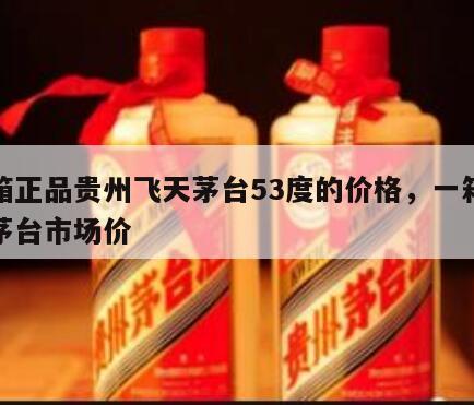 一箱正品贵州飞天茅台53度的价格，一箱飞天茅台市场价